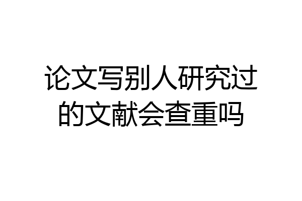 论文写别人研究过的文献会查重吗