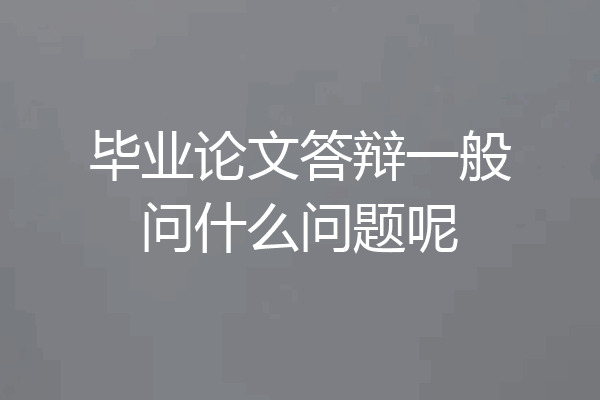 毕业论文答辩一般问什么问题呢