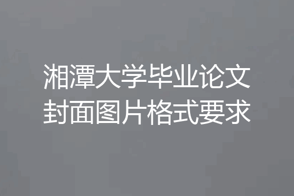 湘潭大学毕业论文封面图片格式要求