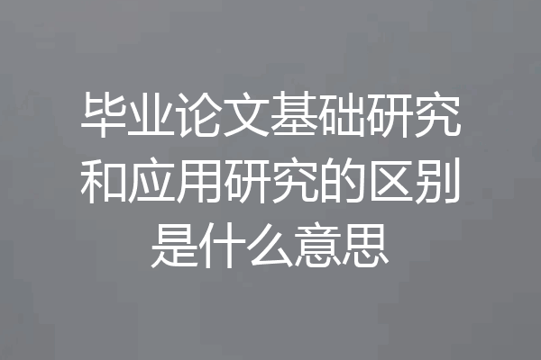 毕业论文基础研究和应用研究的区别是什么意思