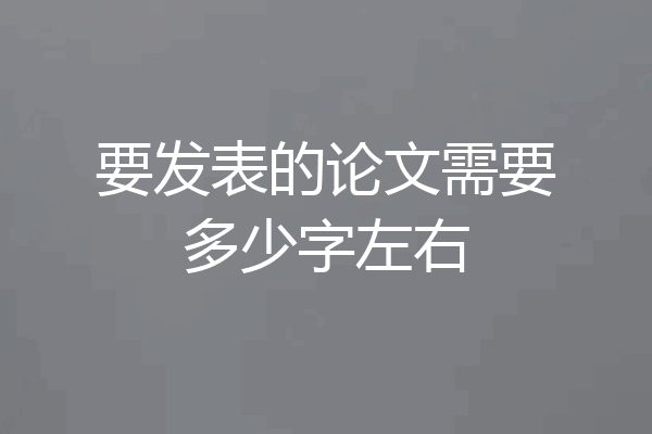 要发表的论文需要多少字左右