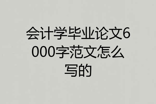 会计学毕业论文6000字范文怎么写的