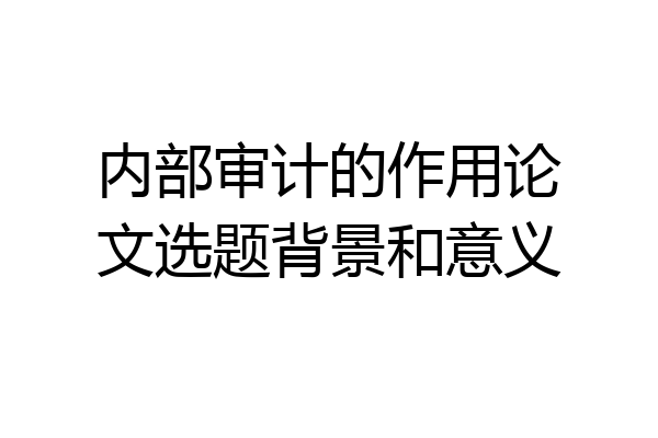 内部审计的作用论文选题背景和意义