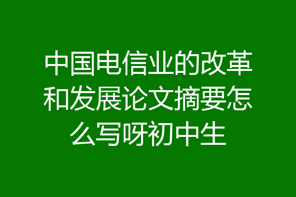 中国电信业的改革和发展论文摘要怎么写呀初中生