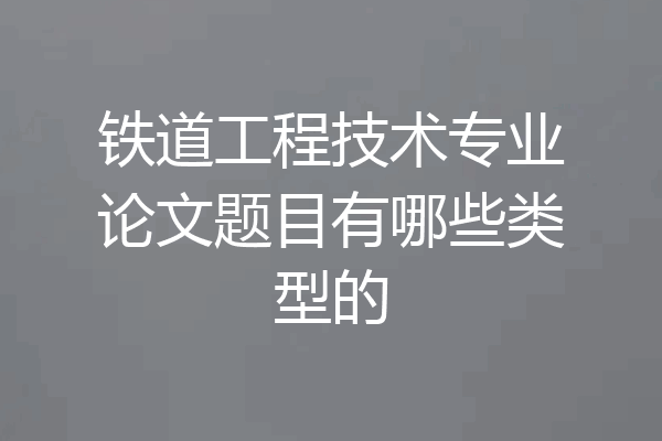 铁道工程技术专业论文题目有哪些类型的