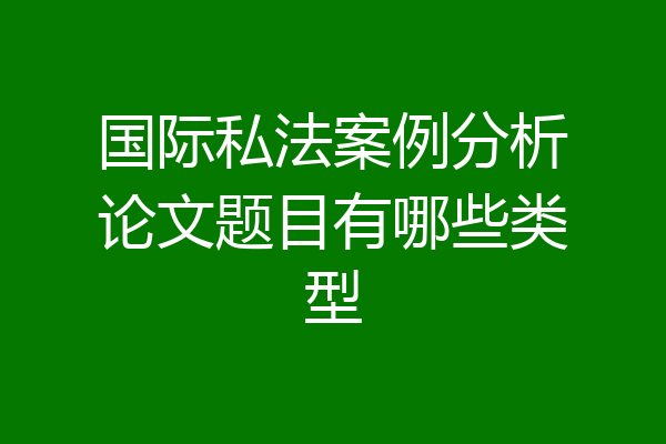 国际私法案例分析论文题目有哪些类型