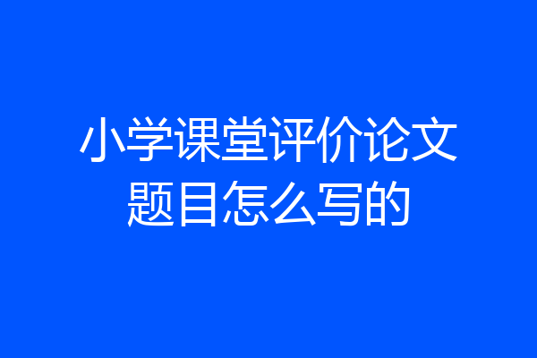 小学课堂评价论文题目怎么写的