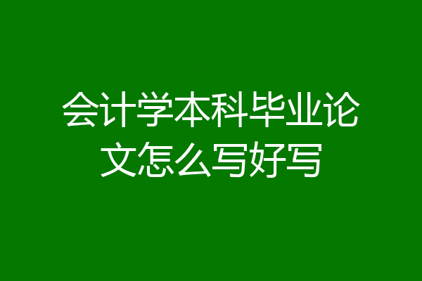 会计学本科毕业论文怎么写好写