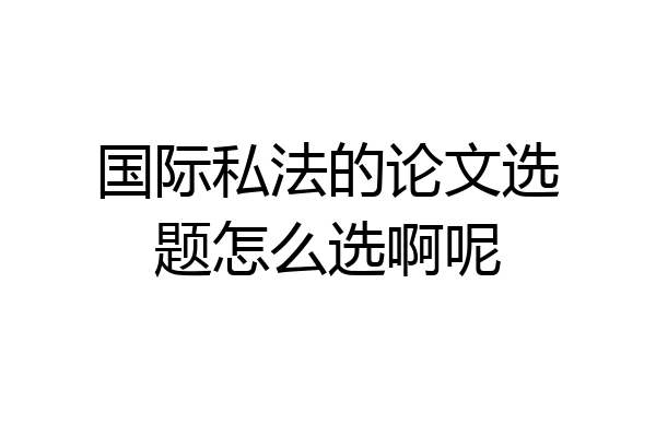 国际私法的论文选题怎么选啊呢