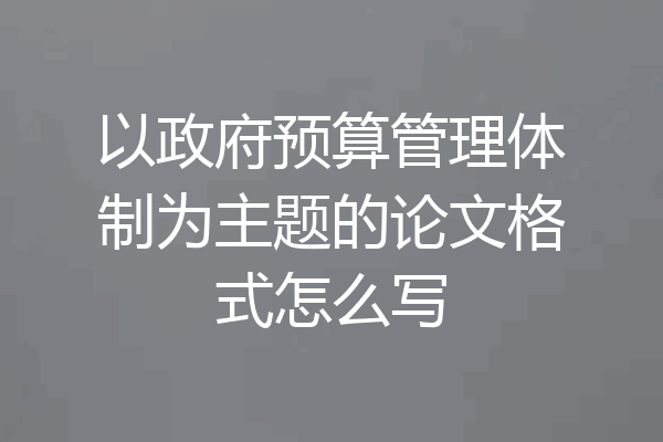 以政府预算管理体制为主题的论文格式怎么写