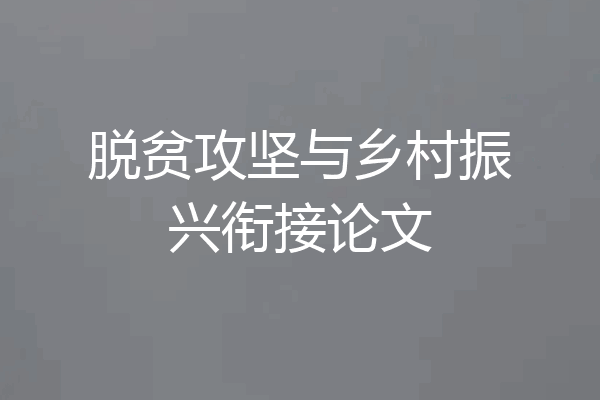 脱贫攻坚与乡村振兴衔接论文