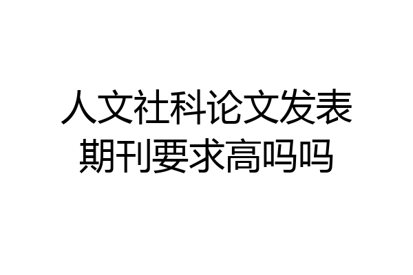 人文社科论文发表期刊要求高吗吗