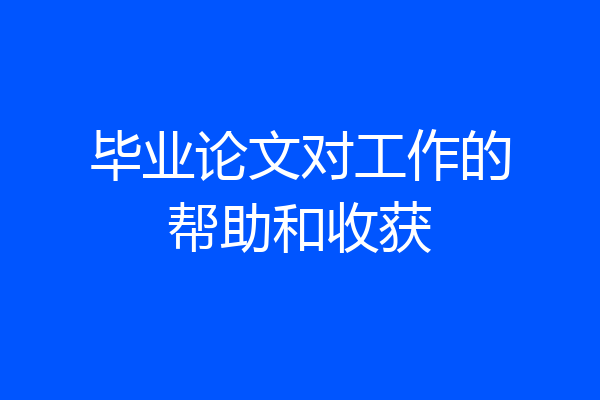 毕业论文对工作的帮助和收获