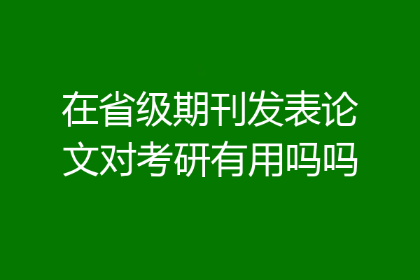 在省级期刊发表论文对考研有用吗吗