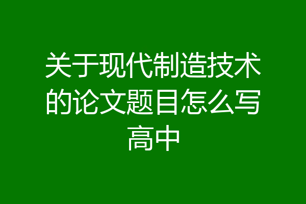 关于现代制造技术的论文题目怎么写高中