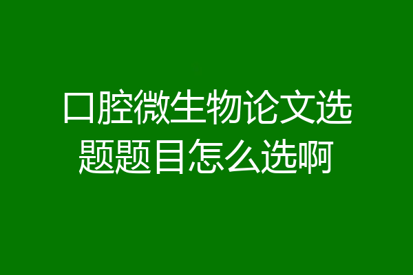 口腔微生物论文选题题目怎么选啊