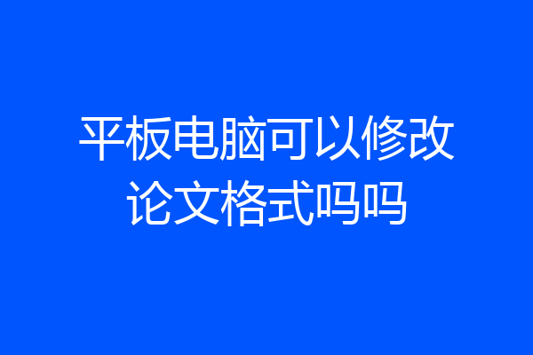 平板电脑可以修改论文格式吗吗