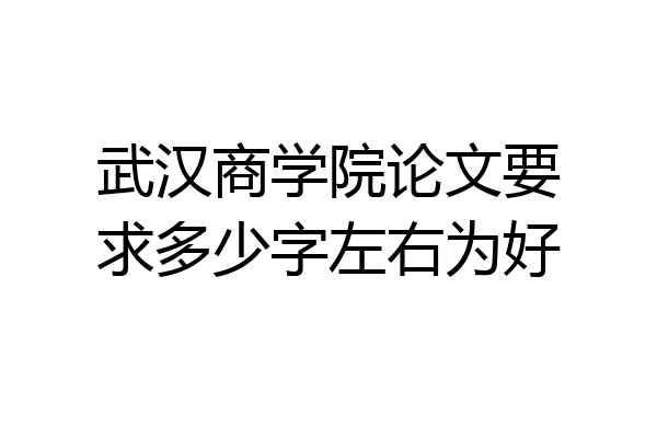 武汉商学院论文要求多少字左右为好
