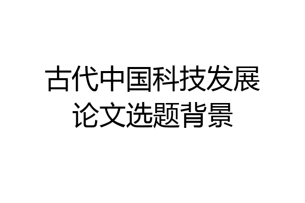 古代中国科技发展论文选题背景
