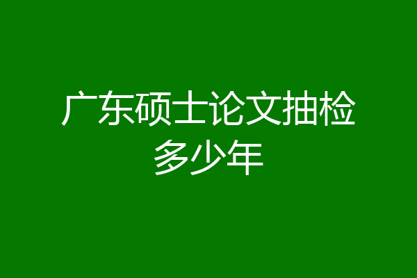 广东硕士论文抽检多少年