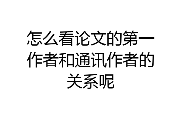怎么看论文的第一作者和通讯作者的关系呢