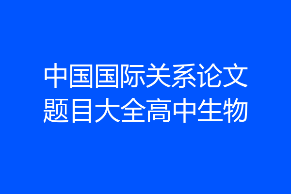 中国国际关系论文题目大全高中生物