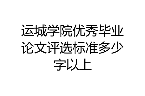 运城学院优秀毕业论文评选标准多少字以上