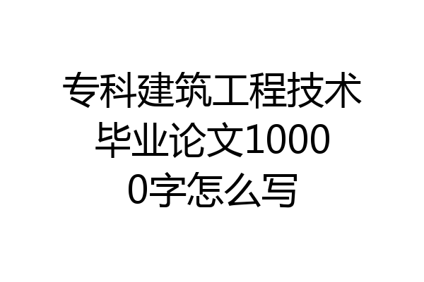 专科建筑工程技术毕业论文10000字怎么写