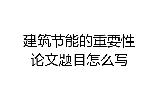 建筑节能的重要性论文题目怎么写