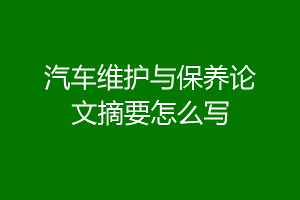 汽车维护与保养论文摘要怎么写