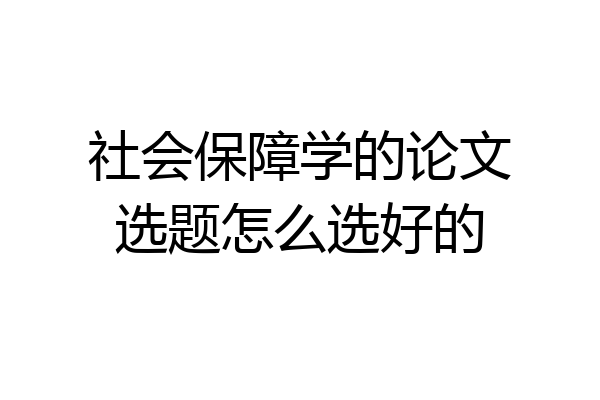 社会保障学的论文选题怎么选好的