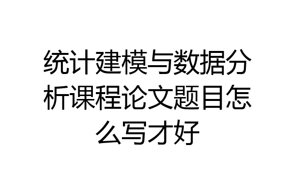 统计建模与数据分析课程论文题目怎么写才好
