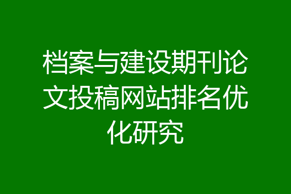 档案与建设期刊论文投稿网站排名优化研究