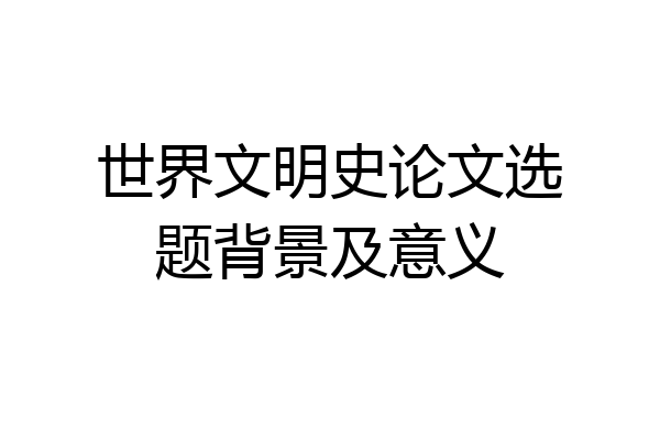 世界文明史论文选题背景及意义
