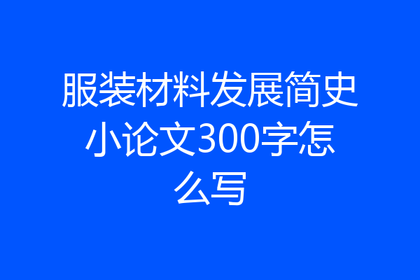 服装材料发展简史小论文300字怎么写