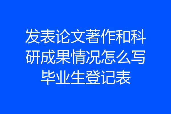 发表论文著作和科研成果情况怎么写毕业生登记表