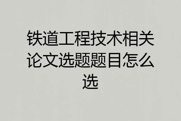 铁道工程技术相关论文选题题目怎么选