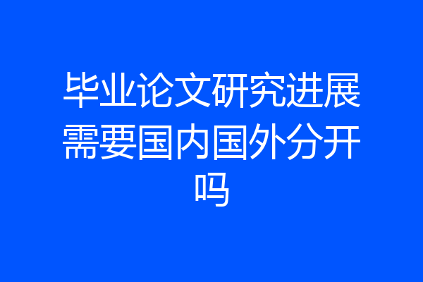 毕业论文研究进展需要国内国外分开吗