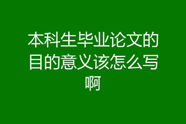 本科生毕业论文的目的意义该怎么写啊