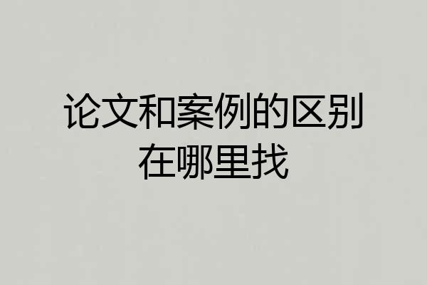 论文和案例的区别在哪里找