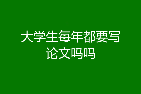 大学生每年都要写论文吗吗