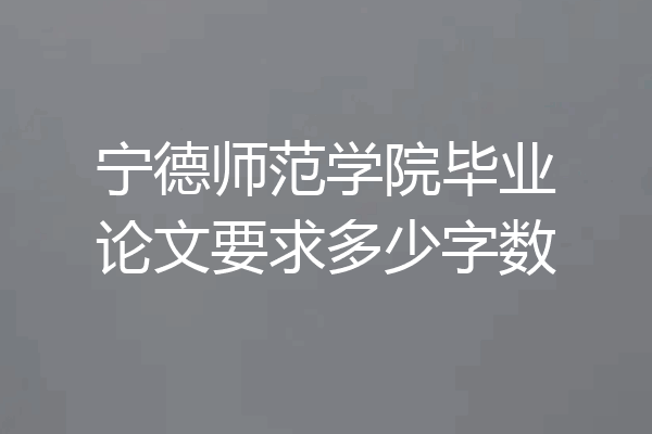 宁德师范学院毕业论文要求多少字数