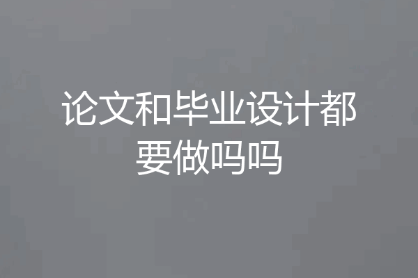 论文和毕业设计都要做吗吗