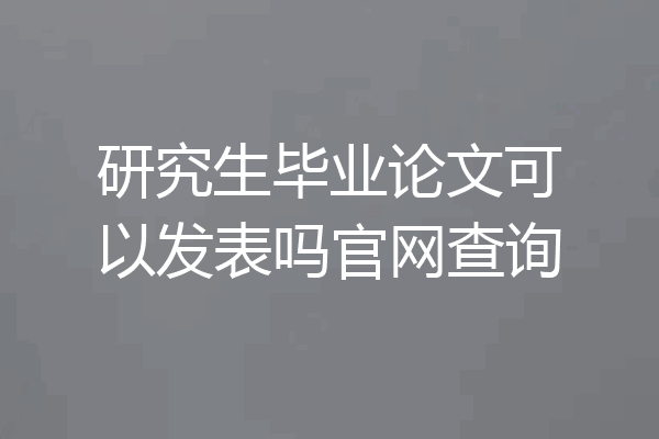 研究生毕业论文可以发表吗官网查询
