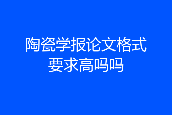 陶瓷学报论文格式要求高吗吗