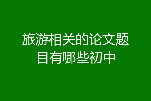 旅游相关的论文题目有哪些初中