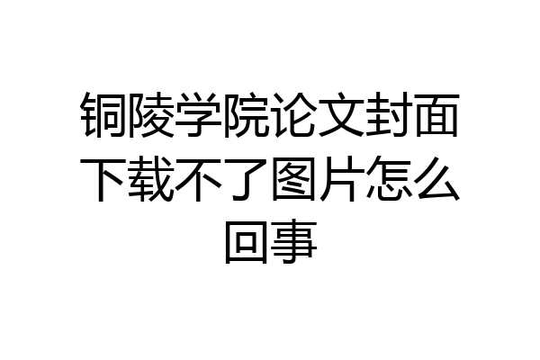 铜陵学院论文封面下载不了图片怎么回事