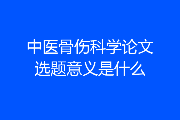 中医骨伤科学论文选题意义是什么