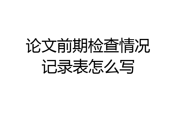 论文前期检查情况记录表怎么写