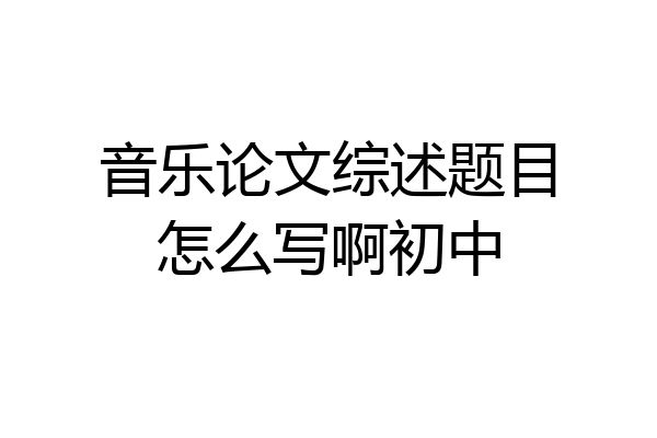 音乐论文综述题目怎么写啊初中
